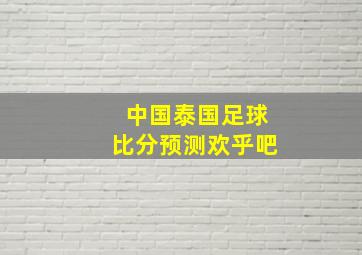 中国泰国足球比分预测欢乎吧