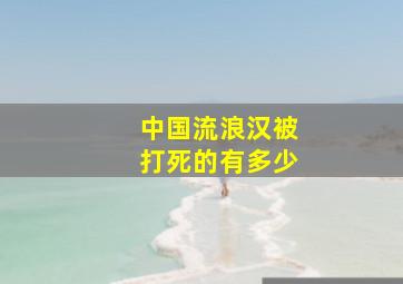 中国流浪汉被打死的有多少