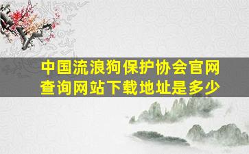 中国流浪狗保护协会官网查询网站下载地址是多少