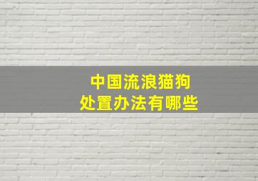 中国流浪猫狗处置办法有哪些