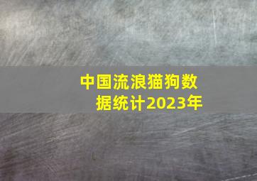 中国流浪猫狗数据统计2023年