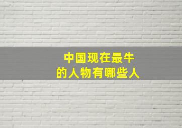 中国现在最牛的人物有哪些人