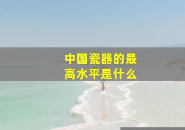 中国瓷器的最高水平是什么