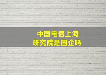 中国电信上海研究院是国企吗