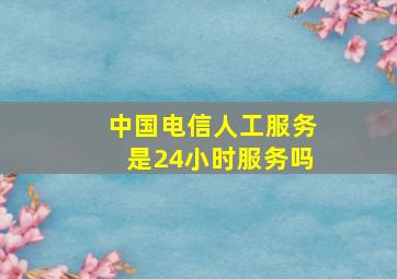 中国电信人工服务是24小时服务吗