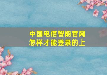 中国电信智能官网怎样才能登录的上