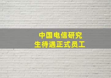 中国电信研究生待遇正式员工