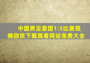 中国男足泰国1:5比赛视频回放下载观看网站免费大全