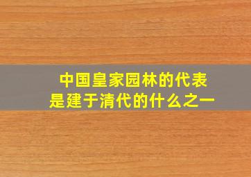 中国皇家园林的代表是建于清代的什么之一