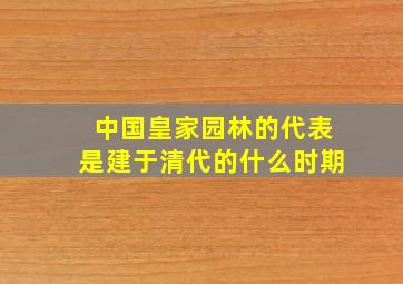 中国皇家园林的代表是建于清代的什么时期