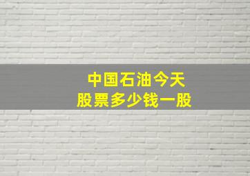 中国石油今天股票多少钱一股