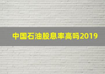 中国石油股息率高吗2019