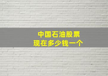 中国石油股票现在多少钱一个