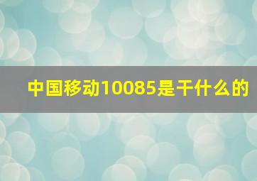 中国移动10085是干什么的