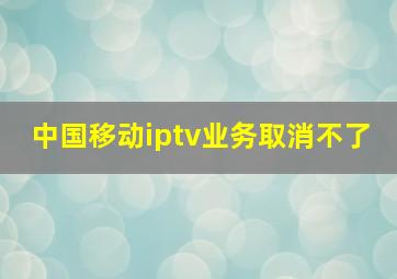 中国移动iptv业务取消不了