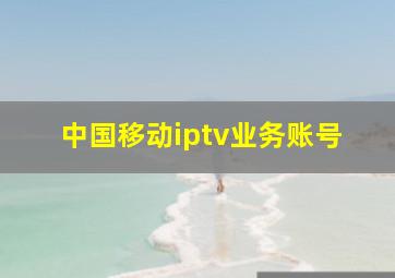 中国移动iptv业务账号