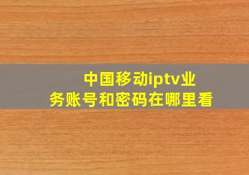 中国移动iptv业务账号和密码在哪里看