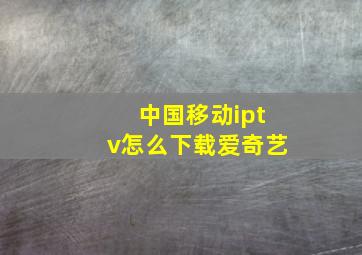 中国移动iptv怎么下载爱奇艺