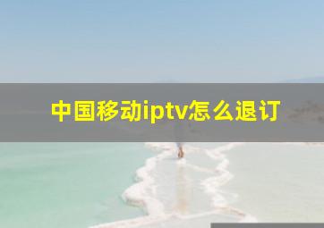 中国移动iptv怎么退订