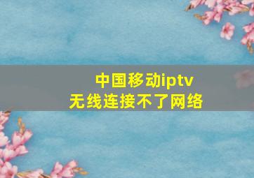 中国移动iptv无线连接不了网络