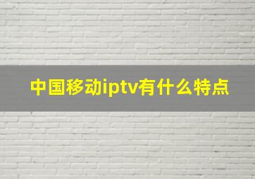 中国移动iptv有什么特点