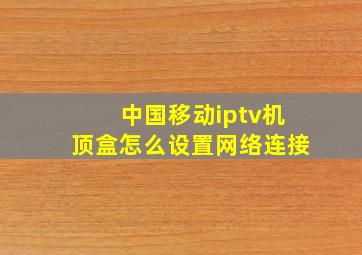 中国移动iptv机顶盒怎么设置网络连接