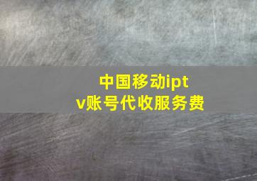 中国移动iptv账号代收服务费