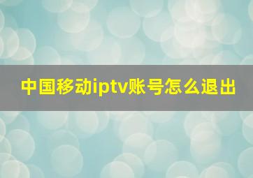 中国移动iptv账号怎么退出