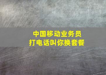 中国移动业务员打电话叫你换套餐