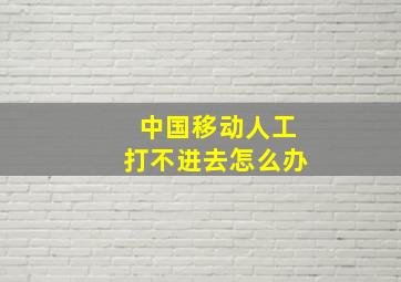 中国移动人工打不进去怎么办