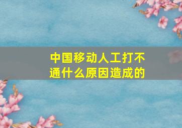 中国移动人工打不通什么原因造成的