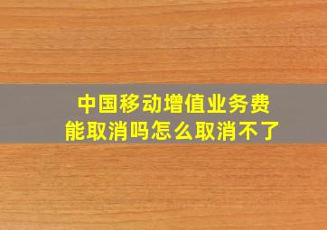 中国移动增值业务费能取消吗怎么取消不了