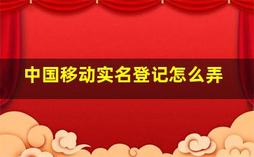 中国移动实名登记怎么弄