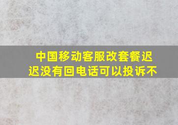 中国移动客服改套餐迟迟没有回电话可以投诉不