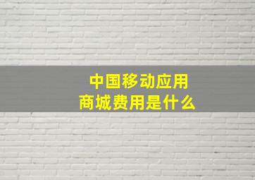 中国移动应用商城费用是什么