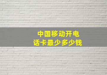 中国移动开电话卡最少多少钱