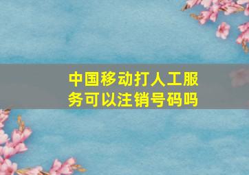 中国移动打人工服务可以注销号码吗