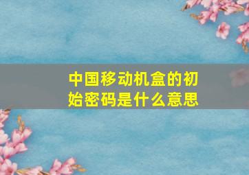 中国移动机盒的初始密码是什么意思