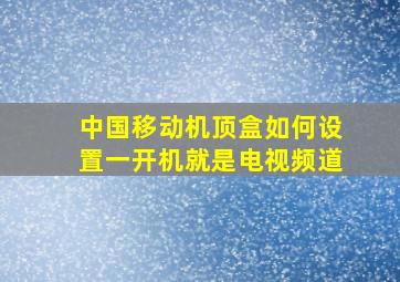 中国移动机顶盒如何设置一开机就是电视频道