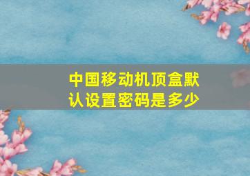 中国移动机顶盒默认设置密码是多少