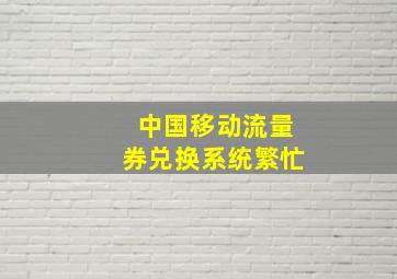 中国移动流量券兑换系统繁忙