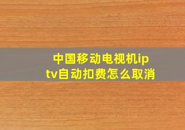 中国移动电视机iptv自动扣费怎么取消