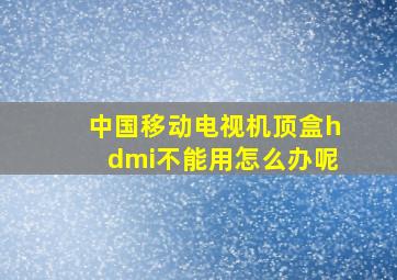 中国移动电视机顶盒hdmi不能用怎么办呢