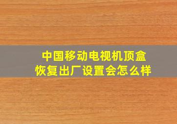 中国移动电视机顶盒恢复出厂设置会怎么样