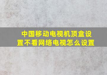 中国移动电视机顶盒设置不看网络电视怎么设置