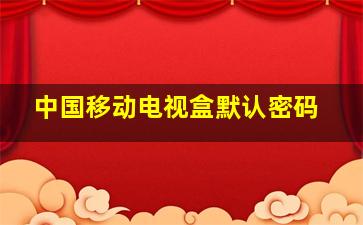 中国移动电视盒默认密码