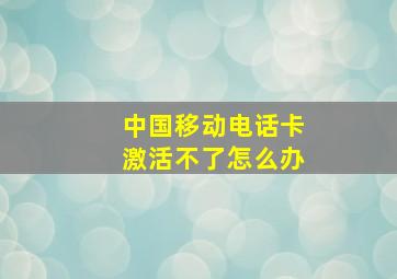 中国移动电话卡激活不了怎么办