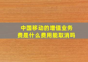 中国移动的增值业务费是什么费用能取消吗