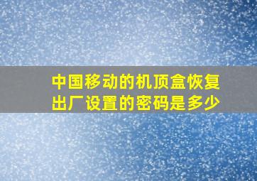 中国移动的机顶盒恢复出厂设置的密码是多少