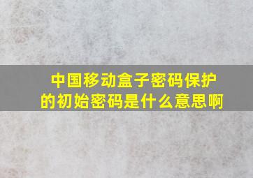 中国移动盒子密码保护的初始密码是什么意思啊